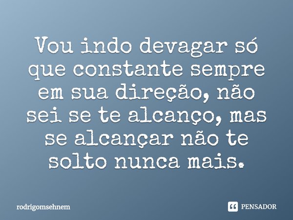 ⁠Vou indo devagar só que constante sempre em sua direção, não sei se te alcanço, mas se alcançar não te solto nunca mais.... Frase de rodrigomsehnem.