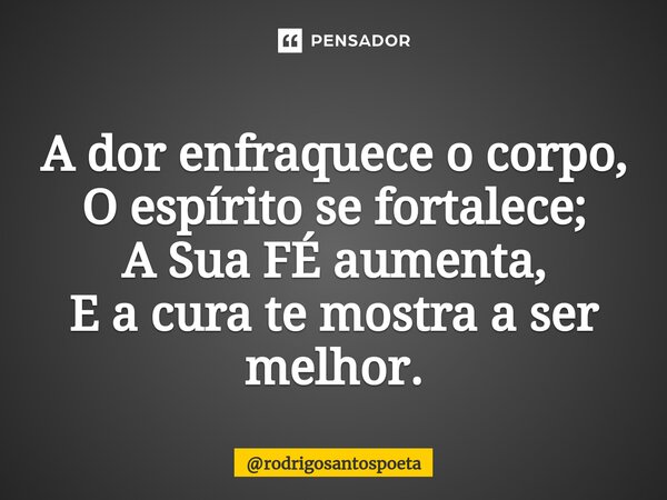 A dor enfraquece o corpo, O espírito se fortalece; A Sua FÉ aumenta, E a cura te mostra a ser melhor.... Frase de rodrigosantospoeta.