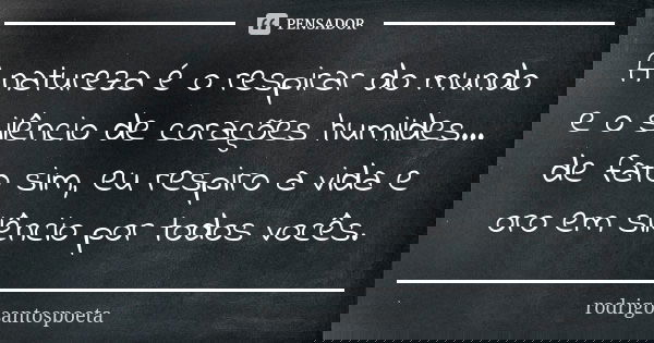 A natureza é o respirar do mundo e o silêncio de corações humildes... de fato sim, eu respiro a vida e oro em silêncio por todos vocês.... Frase de rodrigosantospoeta.