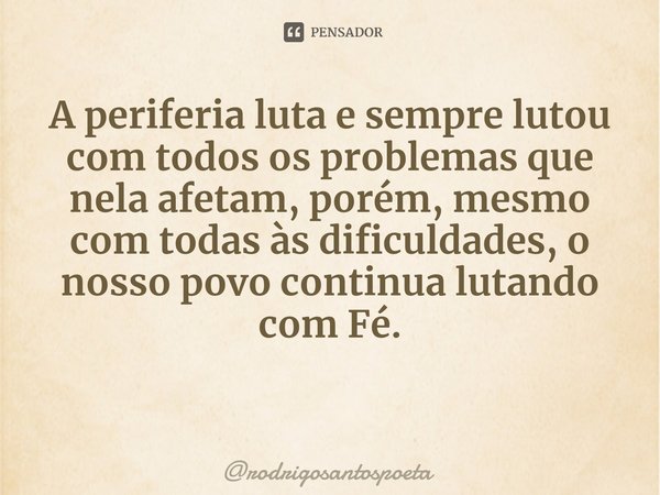 ⁠A periferia luta e sempre lutou com todos os problemas que nela afetam, porém, mesmo com todas às dificuldades, o nosso povo continua lutando com Fé.... Frase de rodrigosantospoeta.