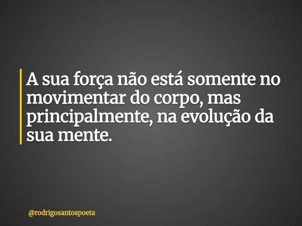 A sua força não está somente no movimentar do corpo, mas principalmente, na evolução da sua mente.... Frase de rodrigosantospoeta.