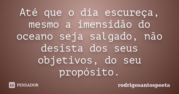 Até que o dia escureça, mesmo a imensidão do oceano seja salgado, não desista dos seus objetivos, do seu propósito.... Frase de rodrigosantospoeta.