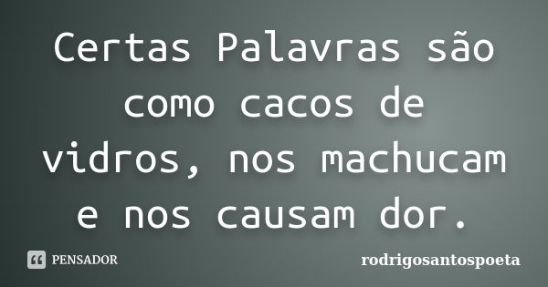 Certas Palavras são como cacos de vidros, nos machucam e nos causam dor.... Frase de rodrigosantospoeta.