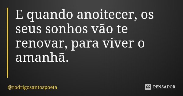 E quando anoitecer, os seus sonhos vão te renovar, para viver o amanhã.... Frase de rodrigosantospoeta.