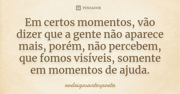 Em certos momentos, vão dizer que a gente não aparece mais, porém, não percebem, que fomos visíveis, somente em momentos de ajuda.... Frase de rodrigosantospoeta.