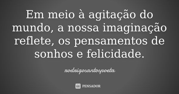 Em meio à agitação do mundo, a nossa imaginação reflete, os pensamentos de sonhos e felicidade.... Frase de rodrigosantospoeta.