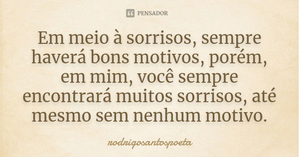 Em meio à sorrisos, sempre haverá bons motivos, porém, em mim, você sempre encontrará muitos sorrisos, até mesmo sem nenhum motivo.... Frase de rodrigosantospoeta.