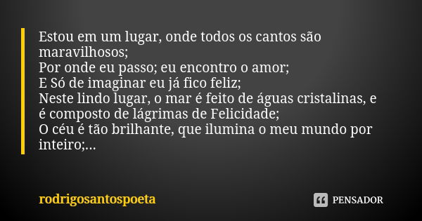 Estou em um lugar, onde todos os cantos são maravilhosos; Por onde eu passo; eu encontro o amor; E Só de imaginar eu já fico feliz; Neste lindo lugar, o mar é f... Frase de rodrigosantospoeta.