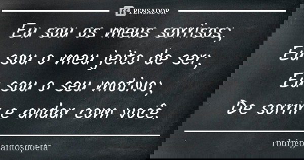 Eu sou os meus sorrisos; Eu sou o meu jeito de ser; Eu sou o seu motivo; De sorrir e andar com você.... Frase de rodrigosantospoeta.