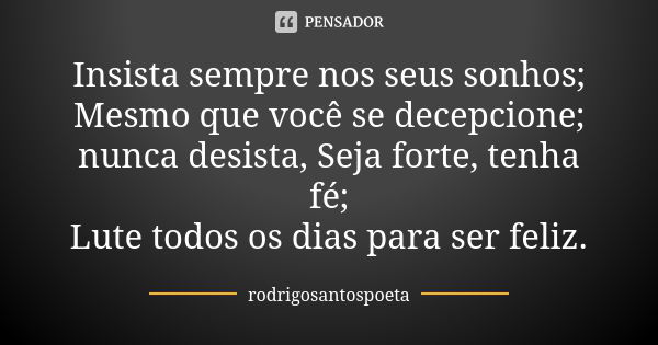 Insista sempre nos seus sonhos; Mesmo que você se decepcione; nunca desista, Seja forte, tenha fé; Lute todos os dias para ser feliz.... Frase de rodrigosantospoeta.