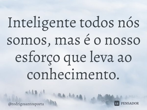 ⁠Inteligente todos nós somos, mas é o nosso esforço que leva ao conhecimento.... Frase de rodrigosantospoeta.