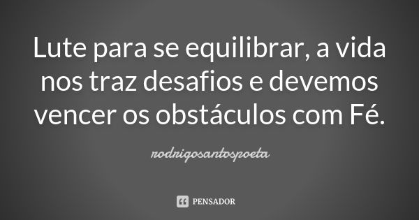 Lute para se equilibrar, a vida nos traz desafios e devemos vencer os obstáculos com Fé.... Frase de rodrigosantospoeta.