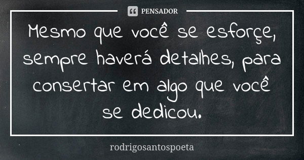 Mesmo que você se esforçe, sempre haverá detalhes, para consertar em algo que você se dedicou.... Frase de rodrigosantospoeta.