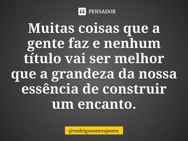 ⁠Muitas coisas que a gente faz e nenhum título vai ser melhor que a grandeza da nossa essência de construir um encanto.... Frase de rodrigosantospoeta.