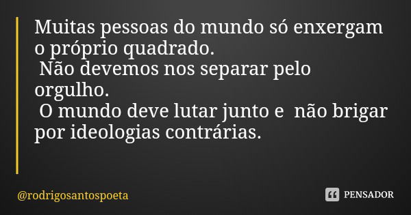 Muitas pessoas do mundo só enxergam o próprio quadrado. Não devemos nos separar pelo orgulho. O mundo deve lutar junto e não brigar por ideologias contrárias.... Frase de rodrigosantospoeta.