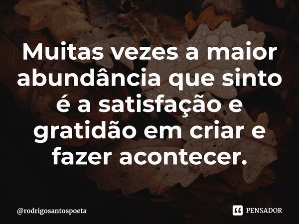 ⁠Muitas vezes a maior abundância que sinto é a satisfação e gratidão em criar e fazer acontecer.... Frase de rodrigosantospoeta.