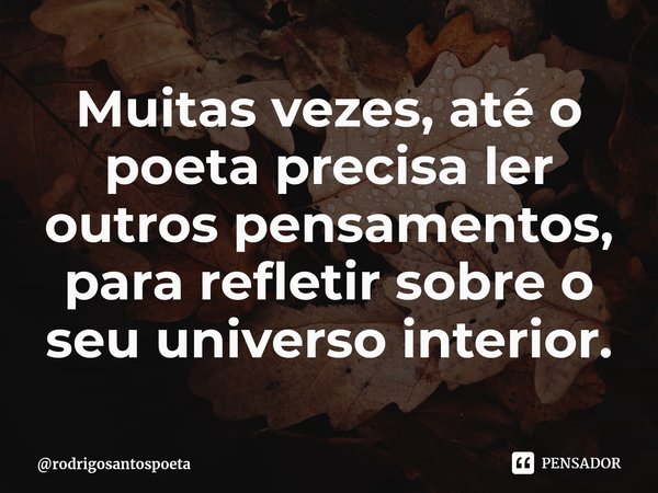 ⁠Muitas vezes, até o poeta precisa ler outros pensamentos, para refletir sobre o seu universo interior.... Frase de rodrigosantospoeta.