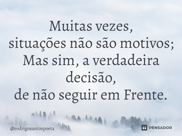 Muitas vezes, situações não são motivos; Mas sim, a verdadeira decisão, de não seguir em Frente.... Frase de rodrigosantospoeta.