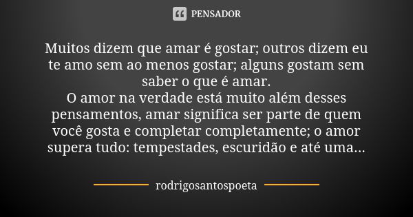 Muitos dizem que amar é gostar; outros dizem eu te amo sem ao menos gostar; alguns gostam sem saber o que é amar.
O amor na verdade está muito além desses pensa... Frase de rodrigosantospoeta.