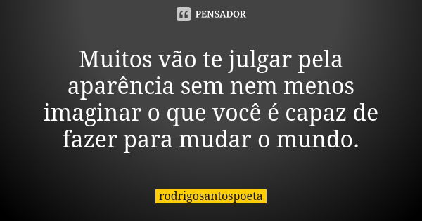 Muitos vão te julgar pela aparência sem nem menos imaginar o que você é capaz de fazer para mudar o mundo.... Frase de rodrigosantospoeta.