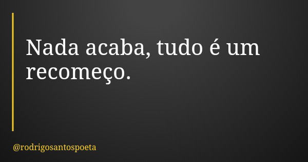 Nada acaba, tudo é um recomeço.... Frase de rodrigosantospoeta.