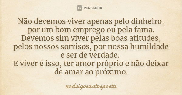 Não devemos viver apenas pelo dinheiro, por um bom emprego ou pela fama. Devemos sim viver pelas boas atitudes, pelos nossos sorrisos, por nossa humildade e ser... Frase de rodrigosantospoeta.