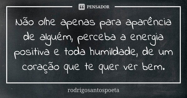 Não olhe apenas para aparência de alguém, perceba a energia positiva e toda humildade, de um coração que te quer ver bem.... Frase de rodrigosantospoeta.