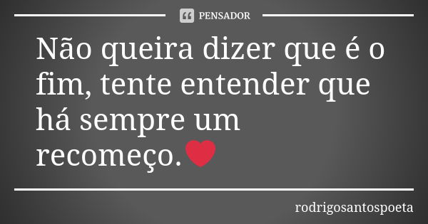 Não queira dizer que é o fim, tente entender que há sempre um recomeço.❤... Frase de rodrigosantospoeta.