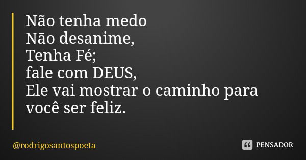 Não tenha medo
Não desanime,
Tenha Fé;
fale com DEUS,
Ele vai mostrar o caminho para você ser feliz.... Frase de rodrigosantospoeta.