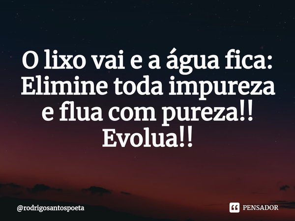 ⁠O lixo vai e a água fica:
Elimine toda impureza e flua com pureza!!
Evolua!!... Frase de rodrigosantospoeta.