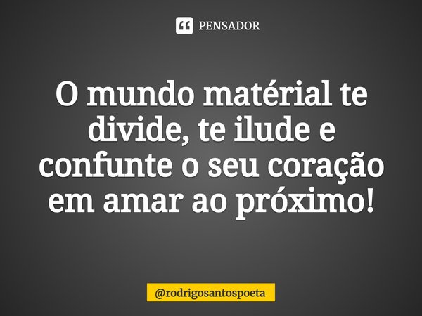 O mundo matérial te divide, te ilude e confunte o seu coração em amar ao próximo!... Frase de rodrigosantospoeta.