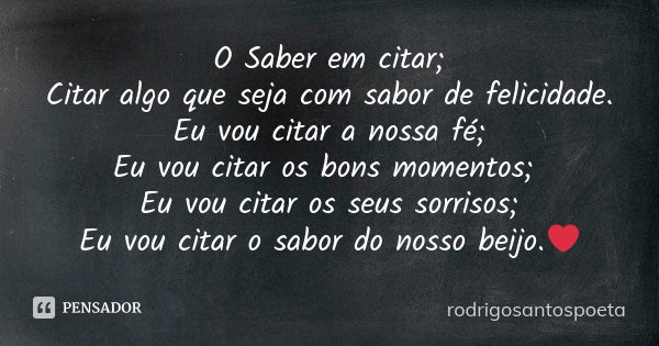 O Saber em citar; Citar algo que seja com sabor de felicidade. Eu vou citar a nossa fé; Eu vou citar os bons momentos; Eu vou citar os seus sorrisos; Eu vou cit... Frase de rodrigosantospoeta.