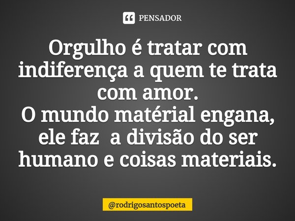 ⁠Orgulho é tratar com indiferença a quem te trata com amor.
O mundo matérial engana, ele faz a divisão do ser humano e coisas materiais.... Frase de rodrigosantospoeta.