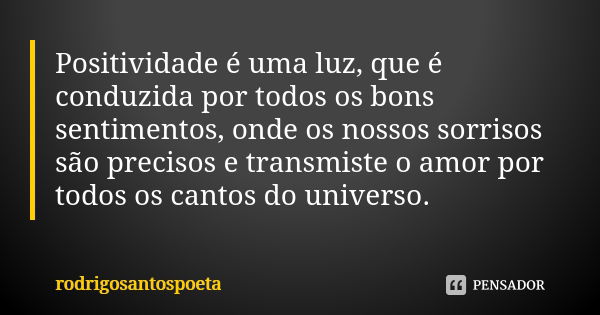 Positividade é uma luz, que é conduzida por todos os bons sentimentos, onde os nossos sorrisos são precisos e transmiste o amor por todos os cantos do universo.... Frase de rodrigosantospoeta.