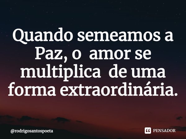 ⁠Quando semeamos a Paz, o amor se multiplica de uma forma extraordinária.... Frase de rodrigosantospoeta.