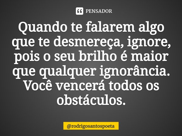 ⁠⁠⁠Quando te falarem algo que te desmereça, ignore, pois o seu brilho é maior que qualquer ignorância. Você vencerá todos os obstáculos.... Frase de rodrigosantospoeta.