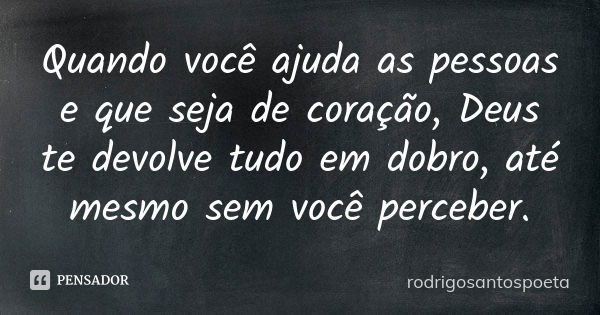 Quando você ajuda as pessoas e que seja de coração, Deus te devolve tudo em dobro, até mesmo sem você perceber.... Frase de rodrigosantospoeta.