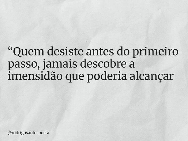 “Quem desiste antes do primeiro passo, jamais descobre a imensidão que poderia alcançar... Frase de rodrigosantospoeta.