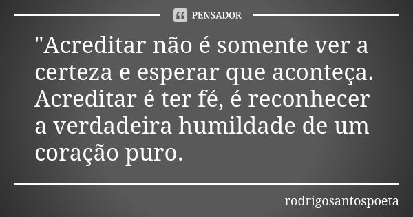 "Acreditar não é somente ver a certeza e esperar que aconteça. Acreditar é ter fé, é reconhecer a verdadeira humildade de um coração puro.... Frase de rodrigosantospoeta.