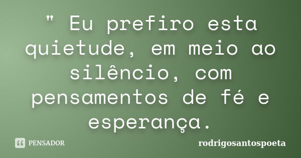 " Eu prefiro esta quietude, em meio ao silêncio, com pensamentos de fé e esperança.... Frase de rodrigosantospoeta.