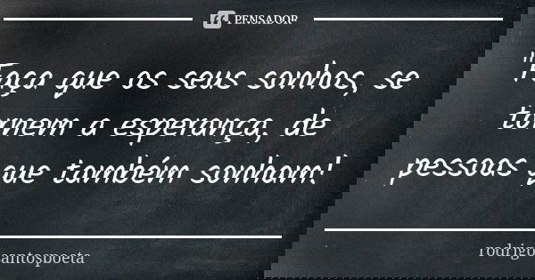 "Faça que os seus sonhos, se tornem a esperança, de pessoas que também sonham!... Frase de rodrigosantospoeta.