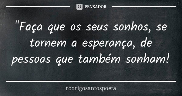 "Faça que os seus sonhos, se tornem a esperança, de pessoas que também sonham!... Frase de rodrigosantospoeta.