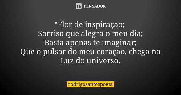 "Flor de inspiração; Sorriso que alegra o meu dia; Basta apenas te imaginar; Que o pulsar do meu coração, chega na Luz do universo.... Frase de rodrigosantospoeta.