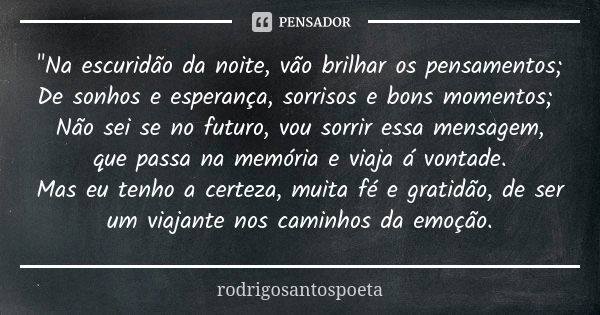 "Na escuridão da noite, vão brilhar os pensamentos; De sonhos e esperança, sorrisos e bons momentos; Não sei se no futuro, vou sorrir essa mensagem, que pa... Frase de rodrigosantospoeta.