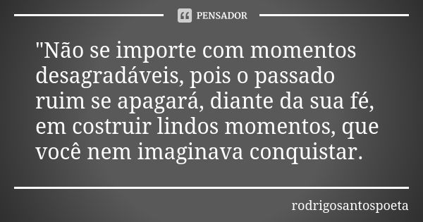 "Não se importe com momentos desagradáveis, pois o passado ruim se apagará, diante da sua fé, em costruir lindos momentos, que você nem imaginava conquista... Frase de rodrigosantospoeta.