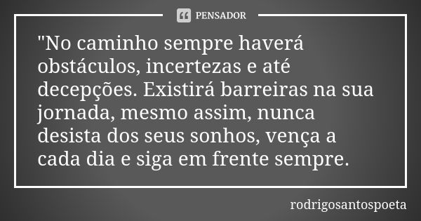 "No caminho sempre haverá obstáculos, incertezas e até decepções. Existirá barreiras na sua jornada, mesmo assim, nunca desista dos seus sonhos, vença a ca... Frase de rodrigosantospoeta.