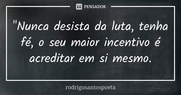 "Nunca desista da luta, tenha fé, o seu maior incentivo é acreditar em si mesmo.... Frase de rodrigosantospoeta.