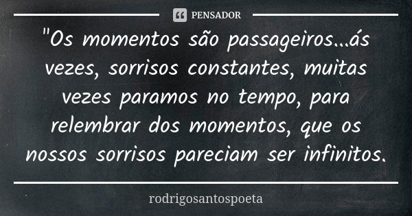 "Os momentos são passageiros...ás vezes, sorrisos constantes, muitas vezes paramos no tempo, para relembrar dos momentos, que os nossos sorrisos pareciam s... Frase de rodrigosantospoeta.