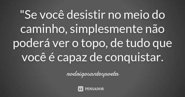 "Se você desistir no meio do caminho, simplesmente não poderá ver o topo, de tudo que você é capaz de conquistar.... Frase de rodrigosantospoeta.