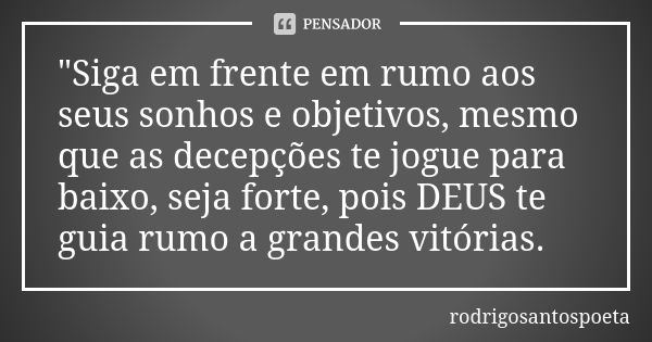 "Siga em frente em rumo aos seus sonhos e objetivos, mesmo que as decepções te jogue para baixo, seja forte, pois DEUS te guia rumo a grandes vitórias.... Frase de rodrigosantospoeta.